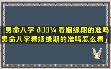 男命八字 🐼 看姻缘期的准吗「男命八字看姻缘期的准吗怎么看」